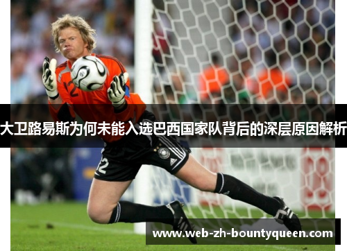 大卫路易斯为何未能入选巴西国家队背后的深层原因解析 大卫路易斯为何未能入选巴西国家队背后的深层原因解析