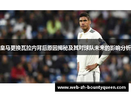 皇马更换瓦拉内背后原因揭秘及其对球队未来的影响分析