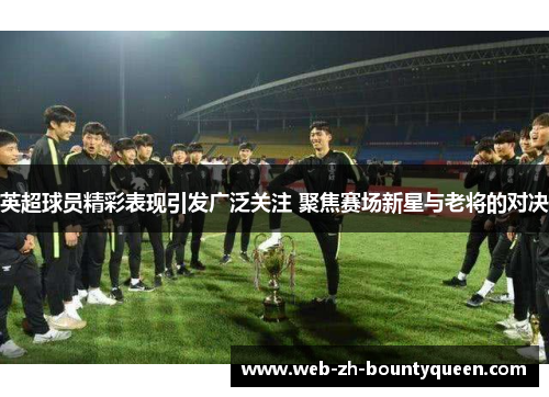 英超球员精彩表现引发广泛关注 聚焦赛场新星与老将的对决