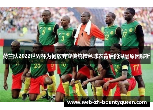 荷兰队2022世界杯为何放弃穿传统橙色球衣背后的深层原因解析 荷兰队2022世界杯为何放弃穿传统橙色球衣背后的深层原因解析