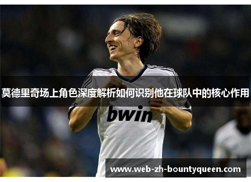 莫德里奇场上角色深度解析如何识别他在球队中的核心作用 莫德里奇场上角色深度解析如何识别他在球队中的核心作用