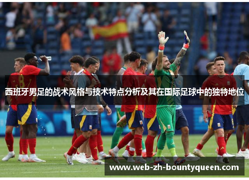 西班牙男足的战术风格与技术特点分析及其在国际足球中的独特地位 西班牙男足的战术风格与技术特点分析及其在国际足球中的独特地位