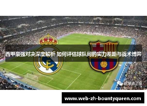 西甲豪强对决深度解析 如何评估球队间的实力差距与战术博弈 西甲豪强对决深度解析 如何评估球队间的实力差距与战术博弈