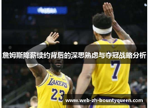 詹姆斯降薪续约背后的深思熟虑与夺冠战略分析 詹姆斯降薪续约背后的深思熟虑与夺冠战略分析