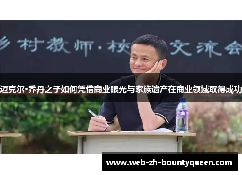 迈克尔·乔丹之子如何凭借商业眼光与家族遗产在商业领域取得成功 迈克尔·乔丹之子如何凭借商业眼光与家族遗产在商业领域取得成功