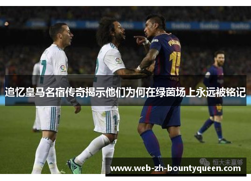 追忆皇马名宿传奇揭示他们为何在绿茵场上永远被铭记