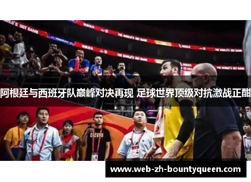 阿根廷与西班牙队巅峰对决再现 足球世界顶级对抗激战正酣 阿根廷与西班牙队巅峰对决再现 足球世界顶级对抗激战正酣