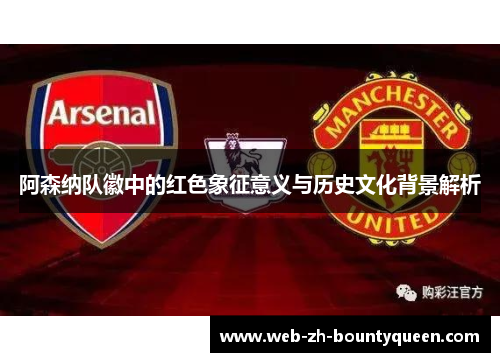 阿森纳队徽中的红色象征意义与历史文化背景解析 阿森纳队徽中的红色象征意义与历史文化背景解析