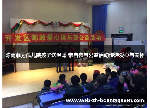 陈雨菲为孤儿院孩子送温暖 亲自参与公益活动传递爱心与关怀 陈雨菲为孤儿院孩子送温暖 亲自参与公益活动传递爱心与关怀