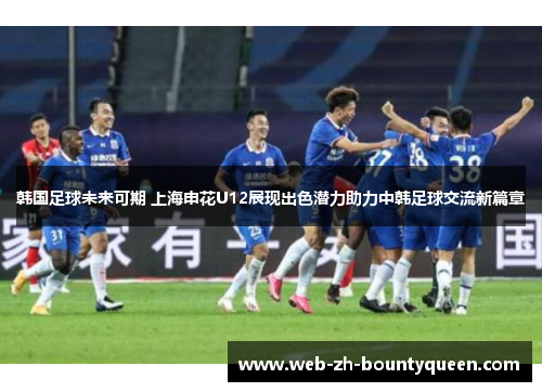 韩国足球未来可期 上海申花U12展现出色潜力助力中韩足球交流新篇章 韩国足球未来可期 上海申花U12展现出色潜力助力中韩足球交流新篇章