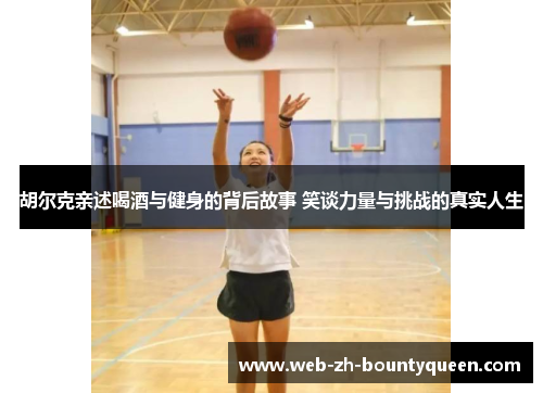 胡尔克亲述喝酒与健身的背后故事 笑谈力量与挑战的真实人生