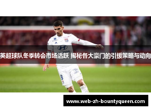 英超球队冬季转会市场活跃 揭秘各大豪门的引援策略与动向
