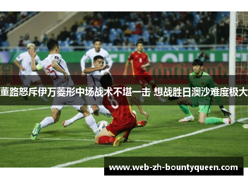 董路怒斥伊万菱形中场战术不堪一击 想战胜日澳沙难度极大