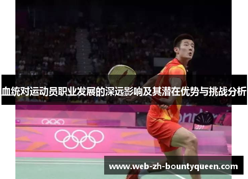 血统对运动员职业发展的深远影响及其潜在优势与挑战分析 血统对运动员职业发展的深远影响及其潜在优势与挑战分析