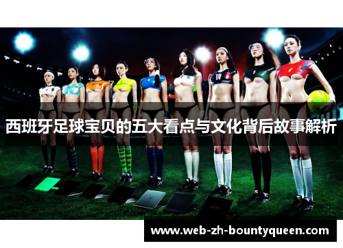 西班牙足球宝贝的五大看点与文化背后故事解析 西班牙足球宝贝的五大看点与文化背后故事解析