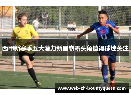 西甲新赛季五大潜力新星崭露头角值得球迷关注