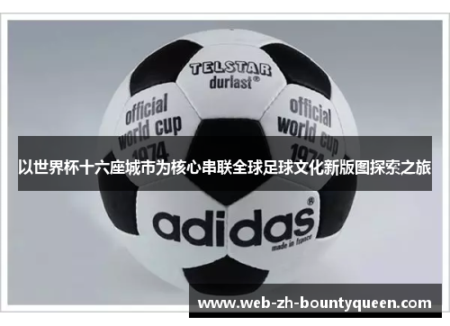 以世界杯十六座城市为核心串联全球足球文化新版图探索之旅