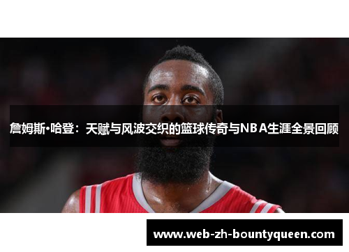 詹姆斯·哈登:天赋与风波交织的篮球传奇与NBA生涯全景回顾 詹姆斯·哈登:天赋与风波交织的篮球传奇与NBA生涯全景回顾