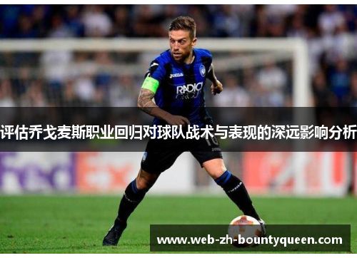 评估乔戈麦斯职业回归对球队战术与表现的深远影响分析 评估乔戈麦斯职业回归对球队战术与表现的深远影响分析