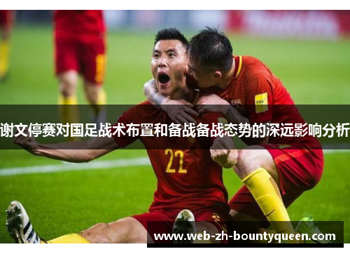 谢文停赛对国足战术布置和备战备战态势的深远影响分析 谢文停赛对国足战术布置和备战备战态势的深远影响分析