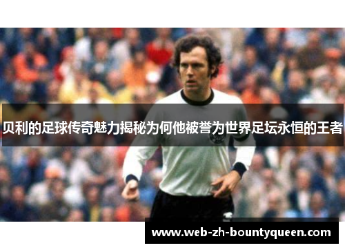 贝利的足球传奇魅力揭秘为何他被誉为世界足坛永恒的王者