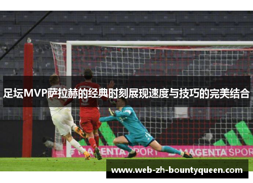 足坛MVP萨拉赫的经典时刻展现速度与技巧的完美结合 足坛MVP萨拉赫的经典时刻展现速度与技巧的完美结合