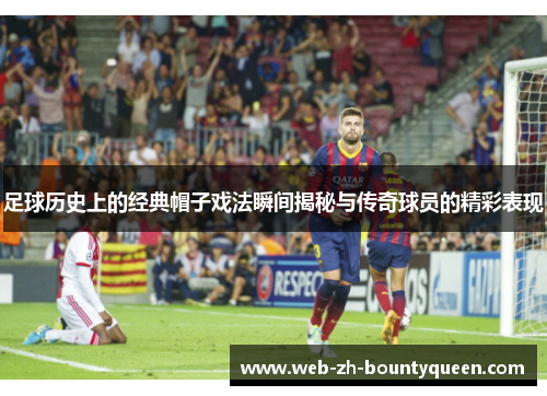 足球历史上的经典帽子戏法瞬间揭秘与传奇球员的精彩表现 足球历史上的经典帽子戏法瞬间揭秘与传奇球员的精彩表现