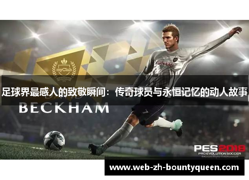 足球界最感人的致敬瞬间:传奇球员与永恒记忆的动人故事 足球界最感人的致敬瞬间:传奇球员与永恒记忆的动人故事