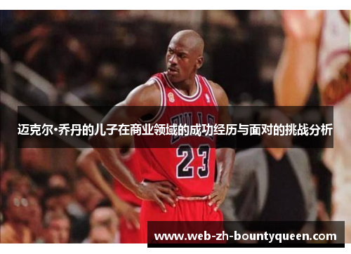 迈克尔·乔丹的儿子在商业领域的成功经历与面对的挑战分析