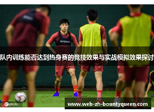 队内训练能否达到热身赛的竞技效果与实战模拟效果探讨 队内训练能否达到热身赛的竞技效果与实战模拟效果探讨