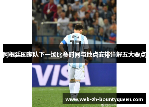 阿根廷国家队下一场比赛时间与地点安排详解五大要点 阿根廷国家队下一场比赛时间与地点安排详解五大要点