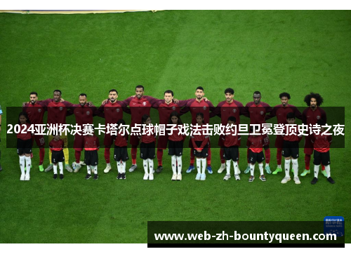 2024亚洲杯决赛卡塔尔点球帽子戏法击败约旦卫冕登顶史诗之夜
