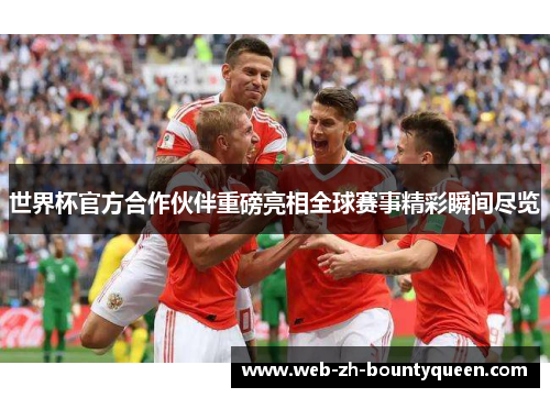 世界杯官方合作伙伴重磅亮相全球赛事精彩瞬间尽览