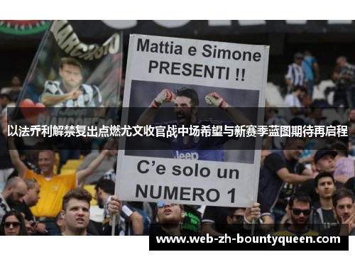 以法乔利解禁复出点燃尤文收官战中场希望与新赛季蓝图期待再启程 以法乔利解禁复出点燃尤文收官战中场希望与新赛季蓝图期待再启程