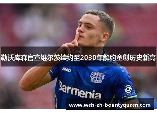 勒沃库森官宣维尔茨续约至2030年解约金创历史新高 勒沃库森官宣维尔茨续约至2030年解约金创历史新高