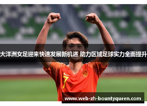 大洋洲女足迎来快速发展新机遇 助力区域足球实力全面提升