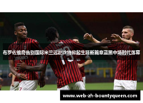 布罗佐维奇告别国际米兰远赴沙特掀起生涯新篇章蓝黑中场时代落幕