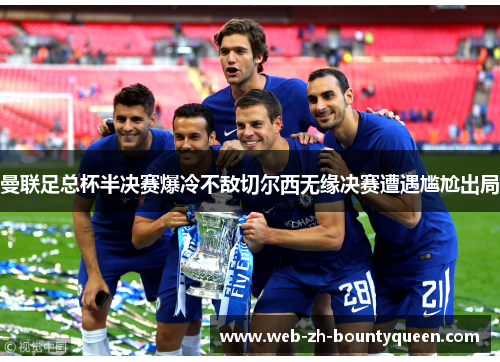曼联足总杯半决赛爆冷不敌切尔西无缘决赛遭遇尴尬出局