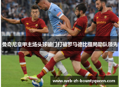 曼奇尼意甲主场头球破门打破罗马德比僵局助队领先