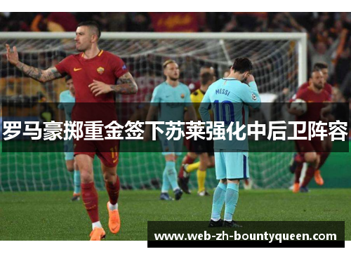 罗马豪掷重金签下苏莱强化中后卫阵容