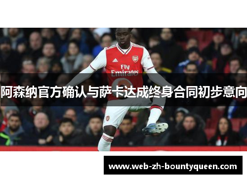 阿森纳官方确认与萨卡达成终身合同初步意向