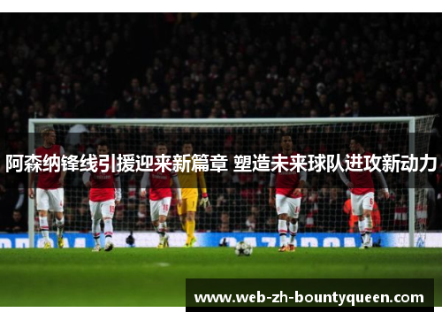 阿森纳锋线引援迎来新篇章 塑造未来球队进攻新动力