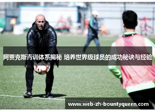 阿贾克斯青训体系揭秘 培养世界级球员的成功秘诀与经验