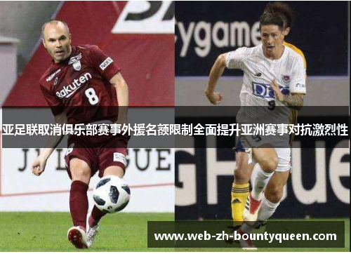 亚足联取消俱乐部赛事外援名额限制全面提升亚洲赛事对抗激烈性 亚足联取消俱乐部赛事外援名额限制全面提升亚洲赛事对抗激烈性