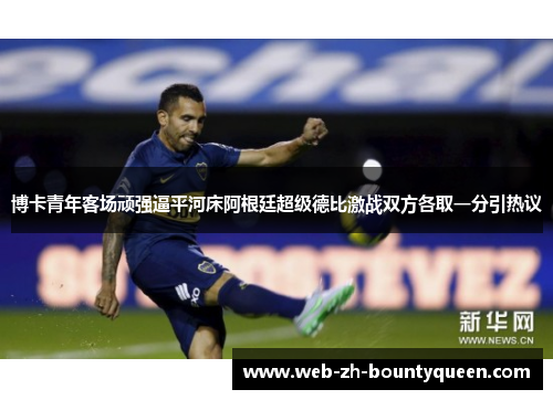 博卡青年客场顽强逼平河床阿根廷超级德比激战双方各取一分引热议 博卡青年客场顽强逼平河床阿根廷超级德比激战双方各取一分引热议